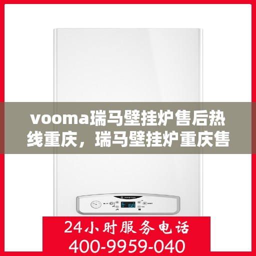 vooma瑞马壁挂炉售后热线重庆，瑞马壁挂炉重庆售后热线及服务一览