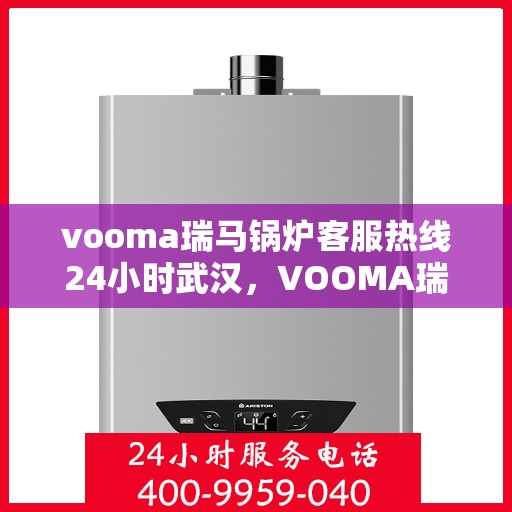 vooma瑞马锅炉客服热线24小时武汉，VOOMA瑞马锅炉武汉全天候客服热线，贴心服务不打烊