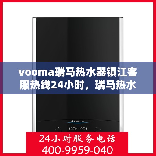 vooma瑞马热水器镇江客服热线24小时，瑞马热水器镇江客服热线全天候服务，温暖守护您的生活