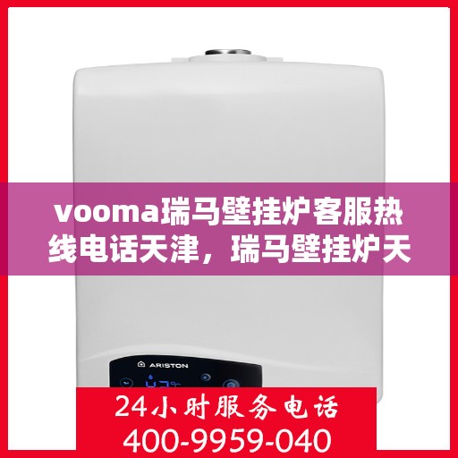 vooma瑞马壁挂炉客服热线电话天津，瑞马壁挂炉天津客服热线电话全解析