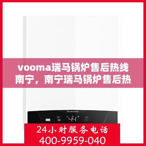 vooma瑞马锅炉售后热线南宁，南宁瑞马锅炉售后热线，专业维修服务团队为您解决一切问题！