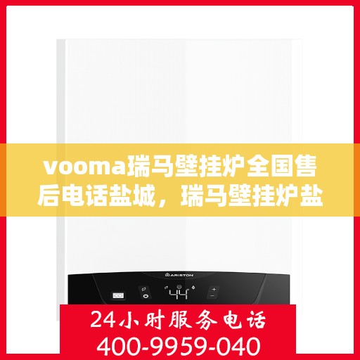 vooma瑞马壁挂炉全国售后电话盐城，瑞马壁挂炉盐城售后热线及维修服务指南