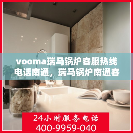 vooma瑞马锅炉客服热线电话南通，瑞马锅炉南通客服热线电话全解析