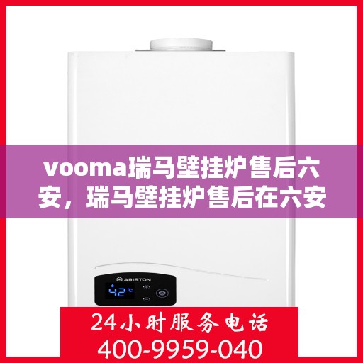 vooma瑞马壁挂炉售后六安，瑞马壁挂炉售后在六安的贴心服务体验