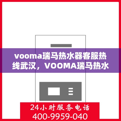 vooma瑞马热水器客服热线武汉，VOOMA瑞马热水器武汉客服热线专业服务解答
