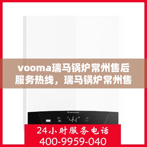 vooma瑞马锅炉常州售后服务热线，瑞马锅炉常州售后服务热线，专业团队为您提供贴心服务！