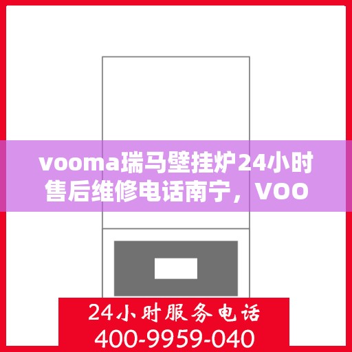 vooma瑞马壁挂炉24小时售后维修电话南宁，VOOMA瑞马壁挂炉南宁售后维修热线全天候服务，专业解决您的壁挂炉问题