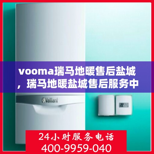 vooma瑞马地暖售后盐城，瑞马地暖盐城售后服务中心，专业解决您的地暖问题
