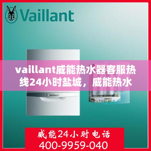 vaillant威能热水器客服热线24小时盐城，威能热水器盐城24小时客服热线全面服务，随时为您解答疑惑