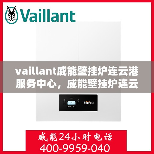 vaillant威能壁挂炉连云港服务中心，威能壁挂炉连云港服务中心，专业维修与高效服务并行