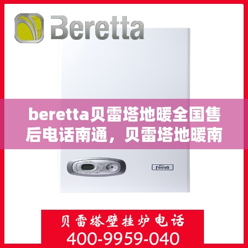 beretta贝雷塔地暖全国售后电话南通，贝雷塔地暖南通售后服务中心电话及全国售后网络介绍