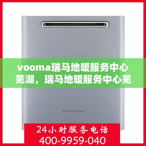 vooma瑞马地暖服务中心芜湖，瑞马地暖服务中心芜湖——专业地暖服务体验之选