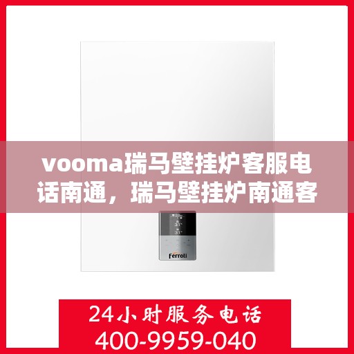 vooma瑞马壁挂炉客服电话南通，瑞马壁挂炉南通客服热线，专业解答，温暖您的生活