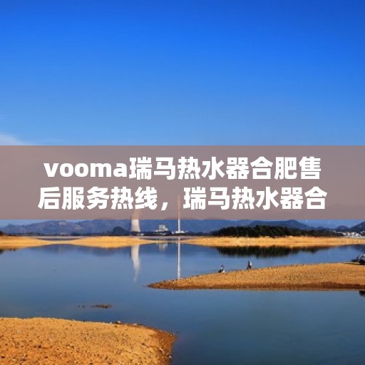 vooma瑞马热水器合肥售后服务热线，瑞马热水器合肥售后服务热线，专业团队，贴心服务