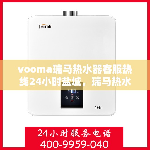 vooma瑞马热水器客服热线24小时盐城，瑞马热水器客服热线全天候服务盐城，温暖您的每一刻