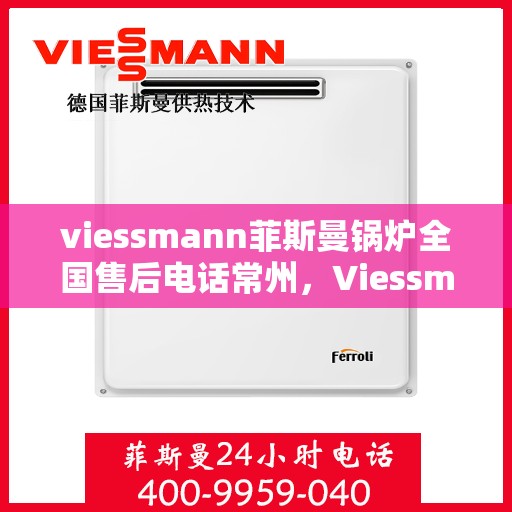 viessmann菲斯曼锅炉全国售后电话常州，Viessmann菲斯曼锅炉常州售后电话及全国售后服务一览