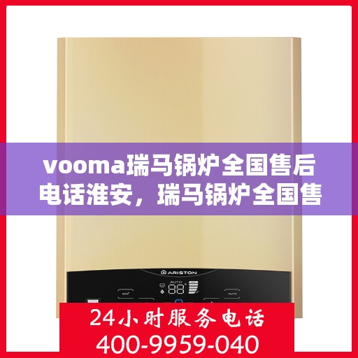 vooma瑞马锅炉全国售后电话淮安，瑞马锅炉全国售后热线公布，淮安地区服务热线一览
