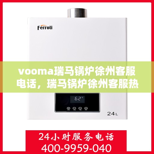 vooma瑞马锅炉徐州客服电话，瑞马锅炉徐州客服热线及咨询服务支持详情解析