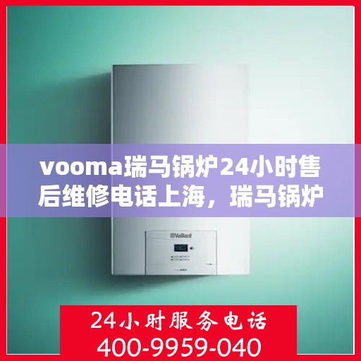 vooma瑞马锅炉24小时售后维修电话上海，瑞马锅炉上海售后维修热线，全天候服务，专业解决您的锅炉问题