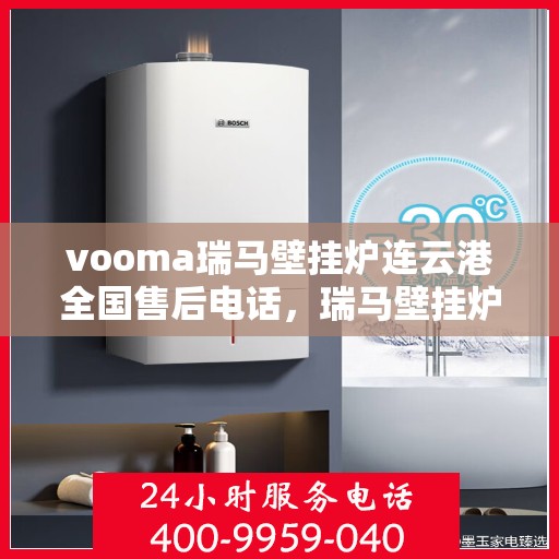 vooma瑞马壁挂炉连云港全国售后电话，瑞马壁挂炉连云港售后服务中心电话及维修服务指南