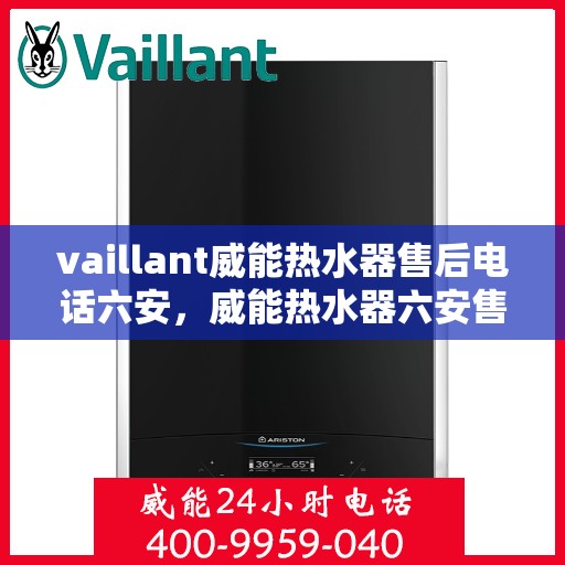 vaillant威能热水器售后电话六安，威能热水器六安售后热线，专业维修服务团队为您解决一切问题！