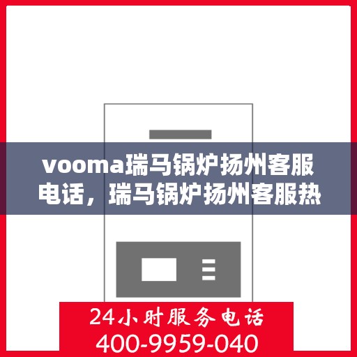 vooma瑞马锅炉扬州客服电话，瑞马锅炉扬州客服热线及咨询服务指南