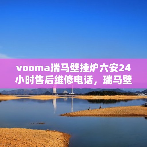 vooma瑞马壁挂炉六安24小时售后维修电话，瑞马壁挂炉六安售后维修热线全天候服务，专业解决您的壁挂炉问题