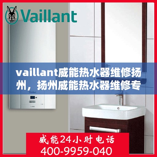 vaillant威能热水器维修扬州，扬州威能热水器维修专业服务解析