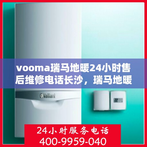 vooma瑞马地暖24小时售后维修电话长沙，瑞马地暖售后维修热线在长沙，全天候服务，专业解决地暖问题