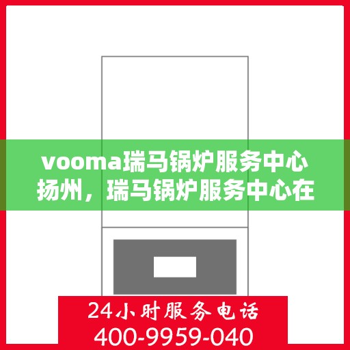 vooma瑞马锅炉服务中心扬州，瑞马锅炉服务中心在扬州的专业维修与保养服务