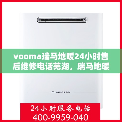 vooma瑞马地暖24小时售后维修电话芜湖，瑞马地暖芜湖售后维修热线，全天候服务保障，贴心关怀每一度温暖