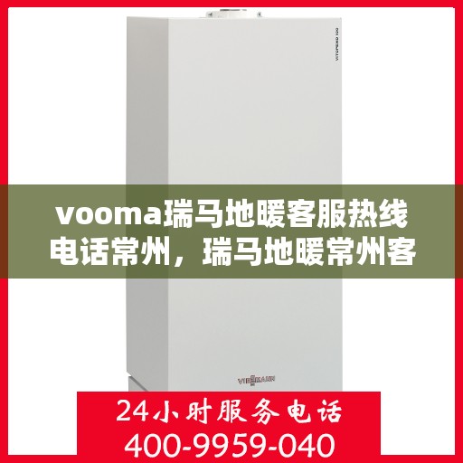 vooma瑞马地暖客服热线电话常州，瑞马地暖常州客服热线电话及地暖安装维修服务指南