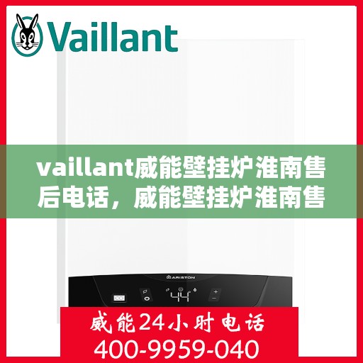 vaillant威能壁挂炉淮南售后电话，威能壁挂炉淮南售后服务热线及支持指南