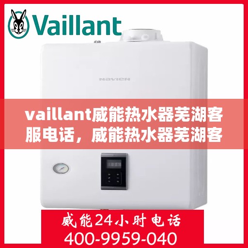 vaillant威能热水器芜湖客服电话，威能热水器芜湖客服热线及售后维修服务指南