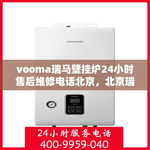vooma瑞马壁挂炉24小时售后维修电话北京，北京瑞马壁挂炉售后维修热线，全天候服务，专业解决您的壁挂炉问题！