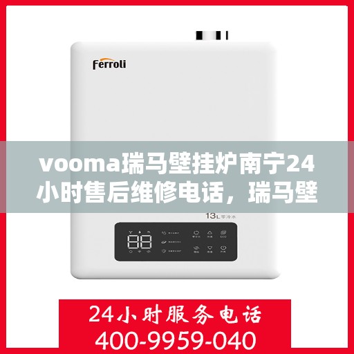 vooma瑞马壁挂炉南宁24小时售后维修电话，瑞马壁挂炉南宁全天候售后维修热线，专业、高效的解决方案，温暖您的生活