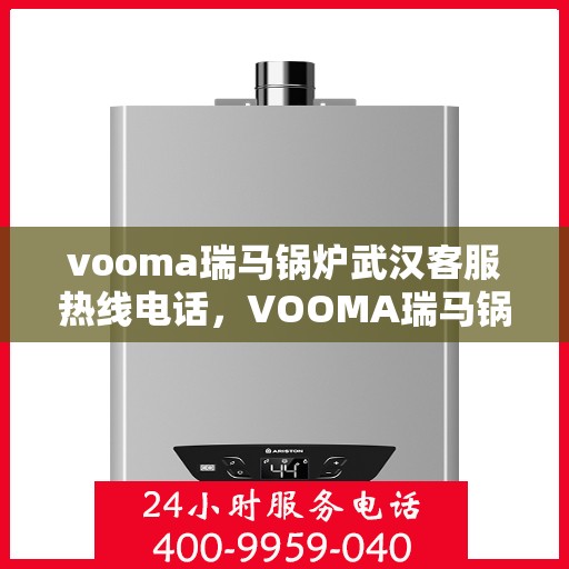 vooma瑞马锅炉武汉客服热线电话，VOOMA瑞马锅炉武汉客服热线电话详解服务与支持