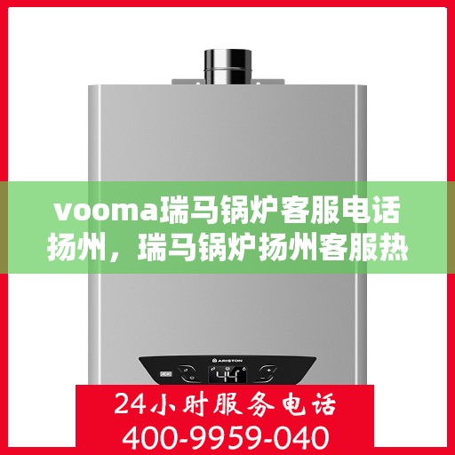 vooma瑞马锅炉客服电话扬州，瑞马锅炉扬州客服热线，专业解答您的疑问