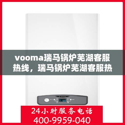 vooma瑞马锅炉芜湖客服热线，瑞马锅炉芜湖客服热线，专业支持与高效服务的温暖连线