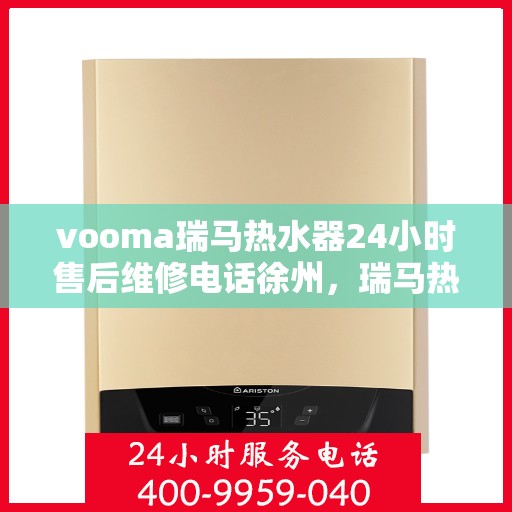 vooma瑞马热水器24小时售后维修电话徐州，瑞马热水器徐州售后维修热线，全天候专业维修服务保障您的温暖生活