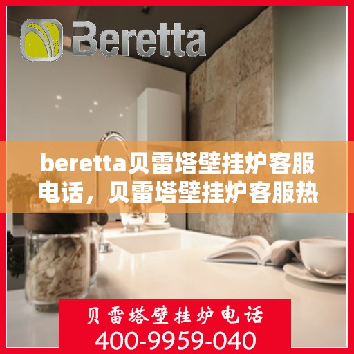 beretta贝雷塔壁挂炉客服电话，贝雷塔壁挂炉客服热线及售后支持服务指南