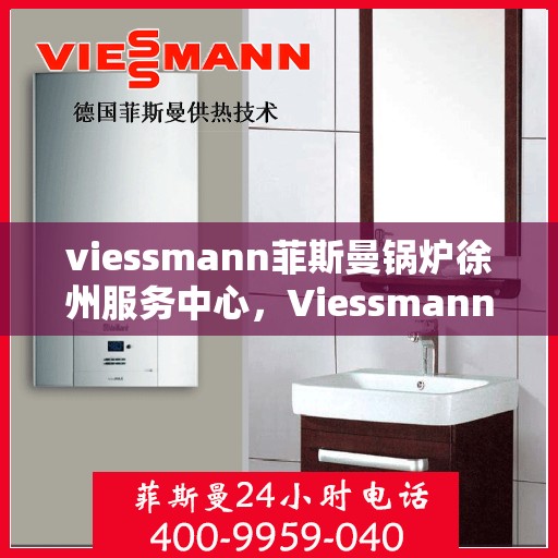 viessmann菲斯曼锅炉徐州服务中心，Viessmann菲斯曼锅炉徐州专业服务中心