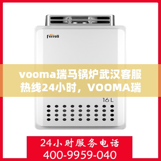vooma瑞马锅炉武汉客服热线24小时，VOOMA瑞马锅炉武汉全天候客服热线，贴心服务不打烊