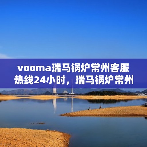 vooma瑞马锅炉常州客服热线24小时，瑞马锅炉常州客服热线全天候服务，贴心关怀每一位客户！