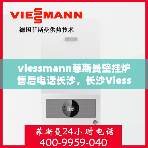 viessmann菲斯曼壁挂炉售后电话长沙，长沙Viessmann菲斯曼壁挂炉售后电话及服务一览