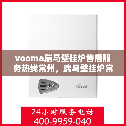 vooma瑞马壁挂炉售后服务热线常州，瑞马壁挂炉常州售后服务热线，专业解决您的供暖问题！