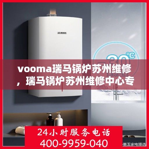 vooma瑞马锅炉苏州维修，瑞马锅炉苏州维修中心专业服务解析