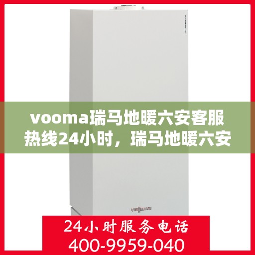 vooma瑞马地暖六安客服热线24小时，瑞马地暖六安客服热线全天候服务，温暖无忧！