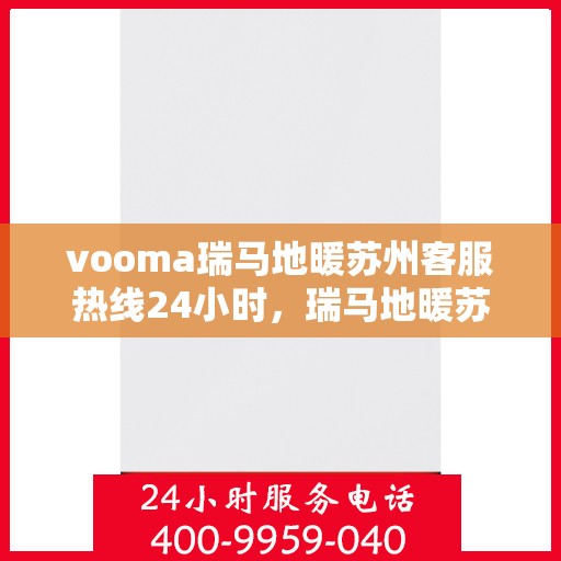 vooma瑞马地暖苏州客服热线24小时，瑞马地暖苏州客服热线全天候服务，温暖无忧！