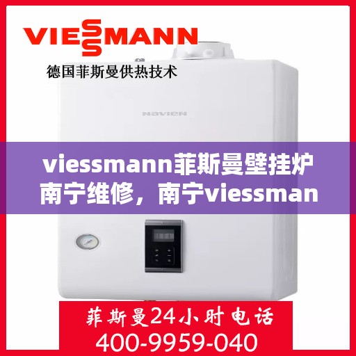 viessmann菲斯曼壁挂炉南宁维修，南宁viessmann菲斯曼壁挂炉专业维修服务指南